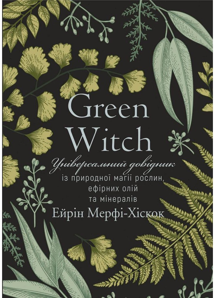 Green Witch. Універсальний довідник із природної магії рослин, ефірних олій та мінералів - Ейрін Мерфі-Хіскок