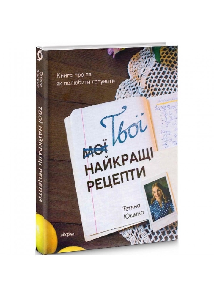 Твої найкращі рецепти. Книга про те, як полюбити готувати. Юшина Т. 9786178257699