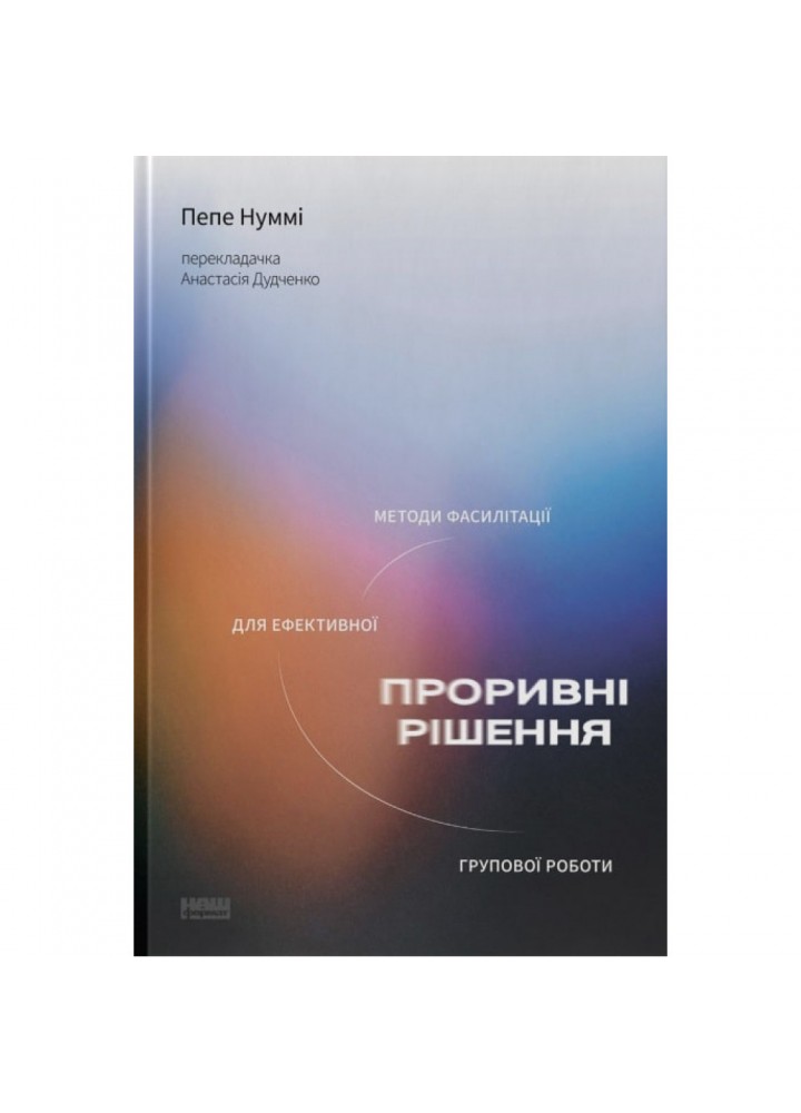 Проривні рішення. Методи фасилітації для ефективної групової роботи. Нуммі П. 978-617-8115-85-2