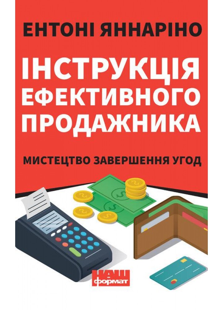 Інструкція ефективного продажника. Мистецтво завершення угод - Ентоні Яннаріно - НАШ ФОРМАТ