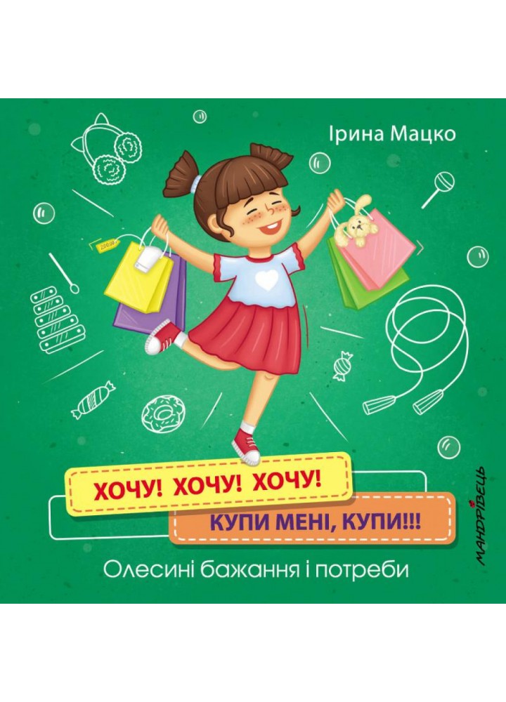 Хочу! Хочу! Хочу! Купи мені, купи!!! Олесині бажання і потреби. Мацко І. 978-966-944-177-5
